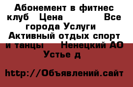 Абонемент в фитнес клуб › Цена ­ 23 000 - Все города Услуги » Активный отдых,спорт и танцы   . Ненецкий АО,Устье д.